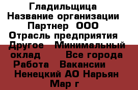 Гладильщица › Название организации ­ Партнер, ООО › Отрасль предприятия ­ Другое › Минимальный оклад ­ 1 - Все города Работа » Вакансии   . Ненецкий АО,Нарьян-Мар г.